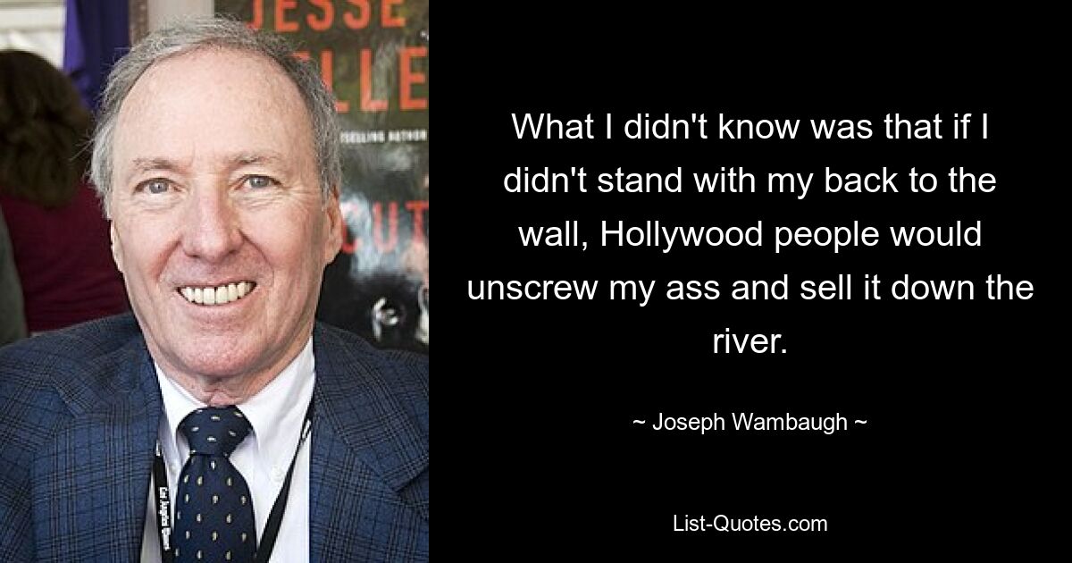 Чего я не знал, так это того, что если бы я не встал спиной к стене, голливудские люди вывернули бы мне задницу и продали бы ее по реке. — © Джозеф Вамбо 