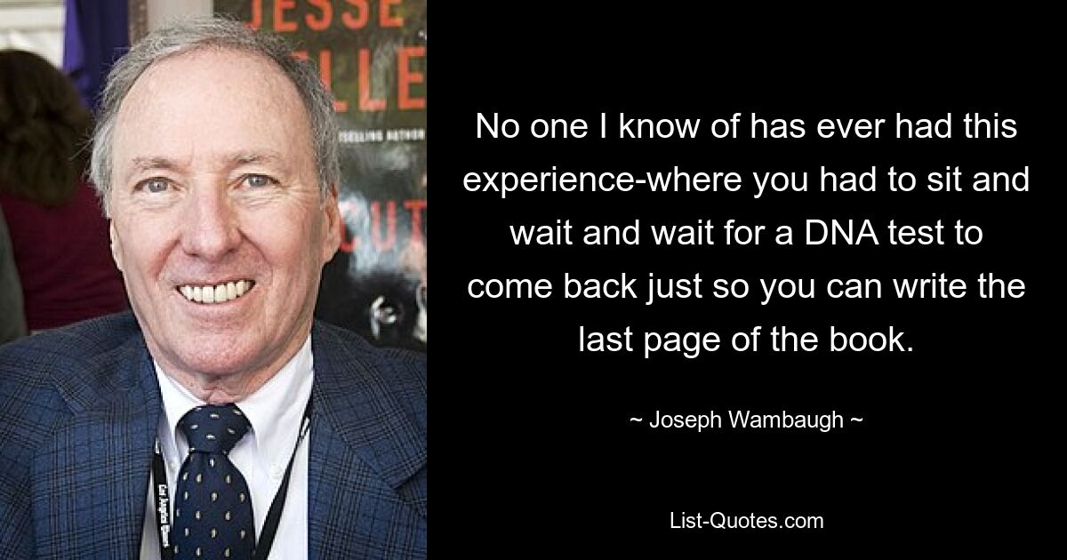 No one I know of has ever had this experience-where you had to sit and wait and wait for a DNA test to come back just so you can write the last page of the book. — © Joseph Wambaugh