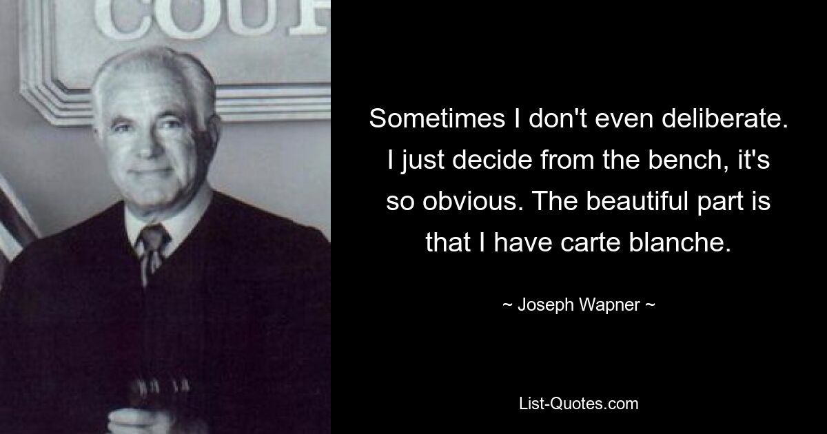 Sometimes I don't even deliberate. I just decide from the bench, it's so obvious. The beautiful part is that I have carte blanche. — © Joseph Wapner