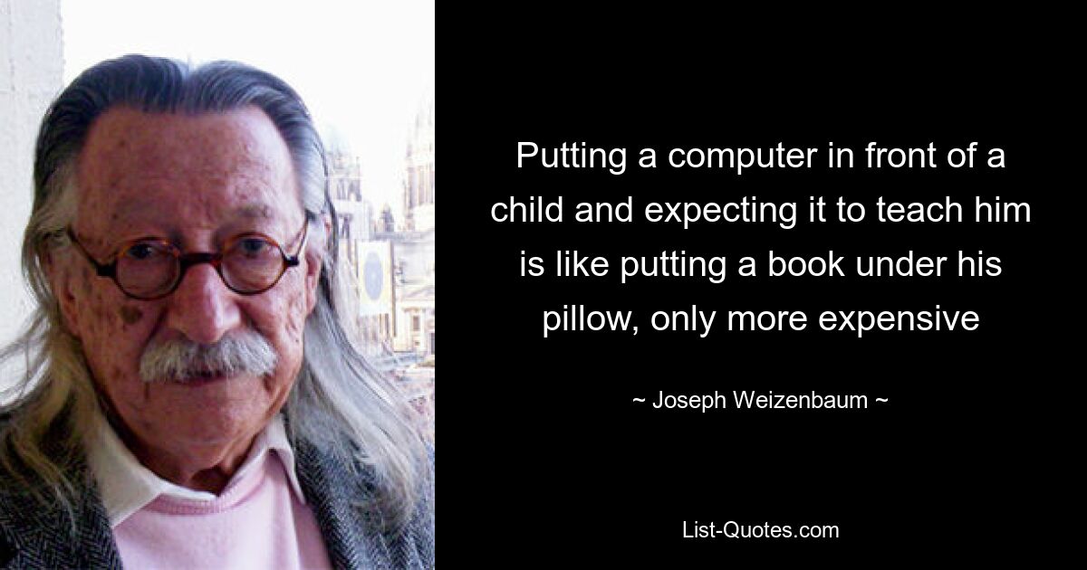 Putting a computer in front of a child and expecting it to teach him is like putting a book under his pillow, only more expensive — © Joseph Weizenbaum