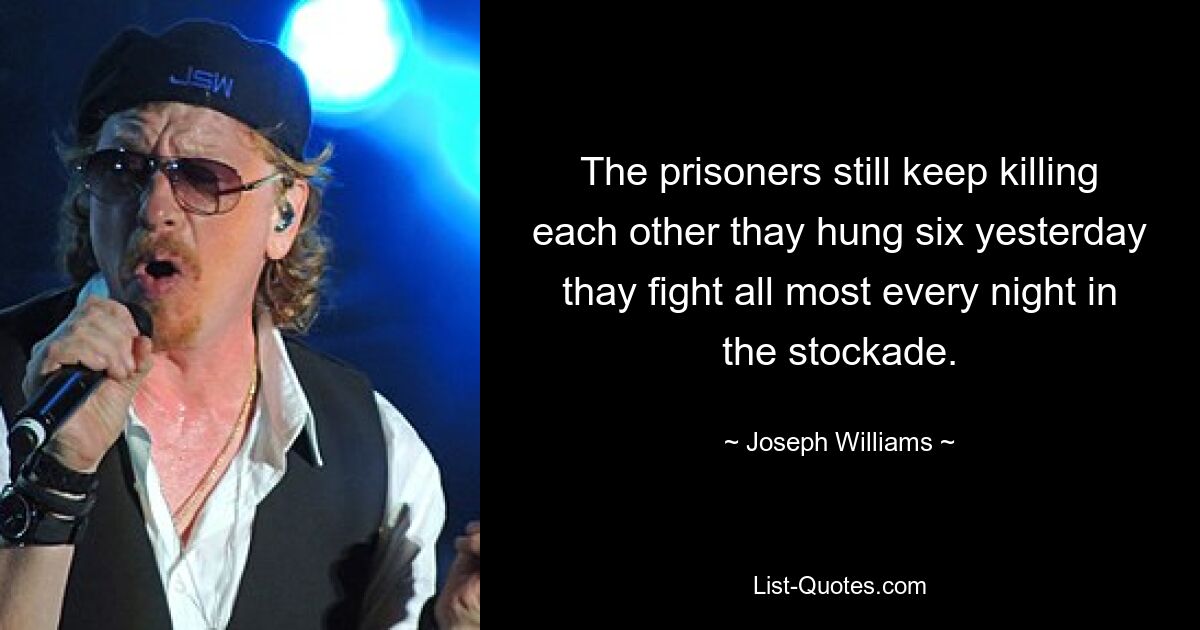 The prisoners still keep killing each other thay hung six yesterday thay fight all most every night in the stockade. — © Joseph Williams