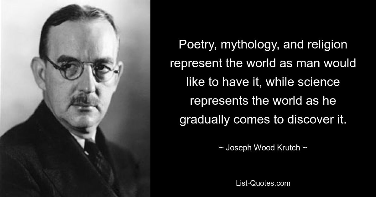 Poetry, mythology, and religion represent the world as man would like to have it, while science represents the world as he gradually comes to discover it. — © Joseph Wood Krutch