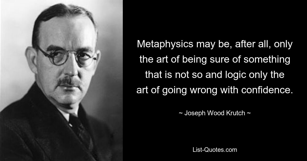 Metaphysik ist vielleicht doch nur die Kunst, sich über etwas sicher zu sein, das nicht so ist, und Logik nur die Kunst, mit Zuversicht etwas falsch zu machen. — © Joseph Wood Krutch