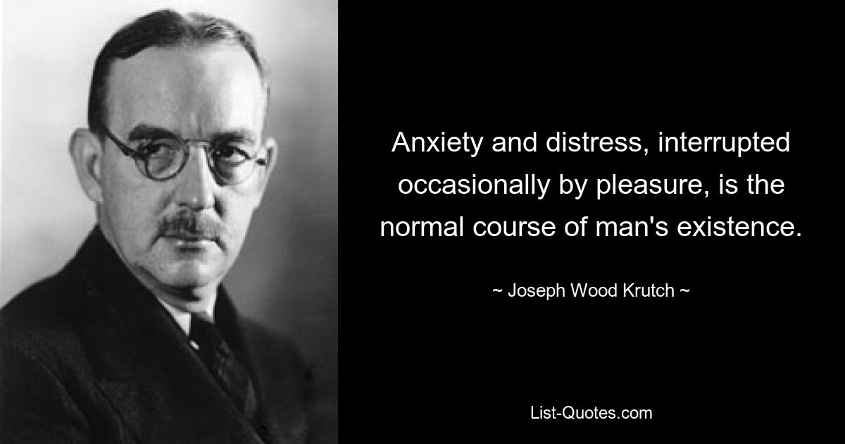 Anxiety and distress, interrupted occasionally by pleasure, is the normal course of man's existence. — © Joseph Wood Krutch