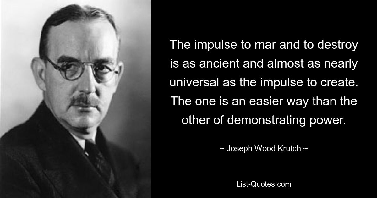 The impulse to mar and to destroy is as ancient and almost as nearly universal as the impulse to create. The one is an easier way than the other of demonstrating power. — © Joseph Wood Krutch