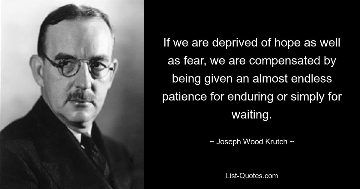 If we are deprived of hope as well as fear, we are compensated by being given an almost endless patience for enduring or simply for waiting. — © Joseph Wood Krutch