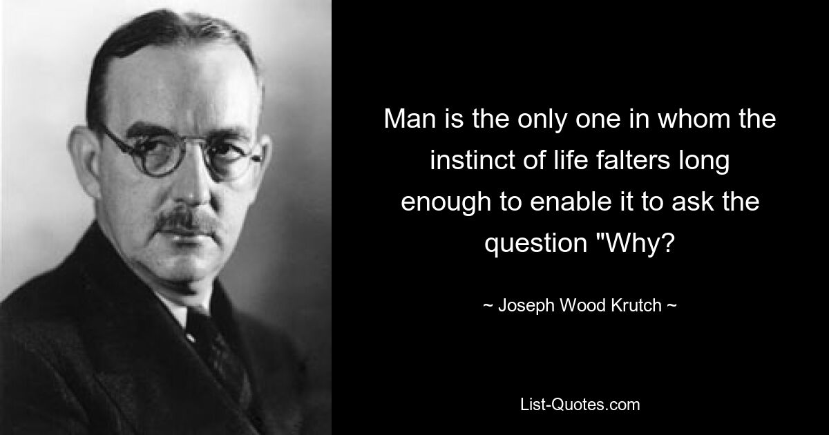 Man is the only one in whom the instinct of life falters long enough to enable it to ask the question "Why? — © Joseph Wood Krutch