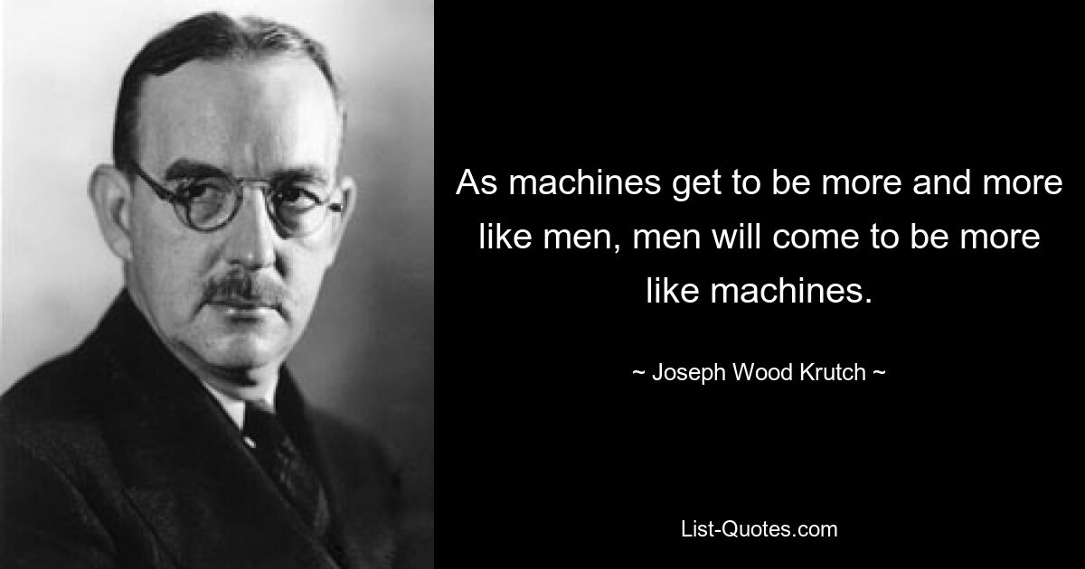 As machines get to be more and more like men, men will come to be more like machines. — © Joseph Wood Krutch