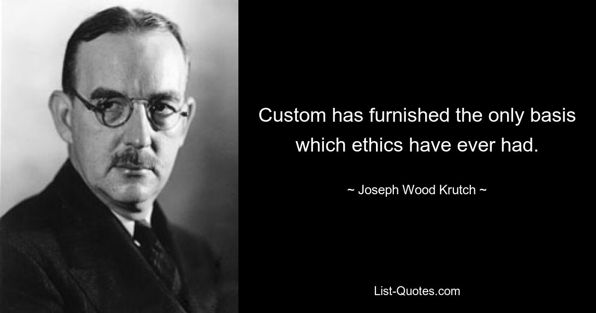 Custom has furnished the only basis which ethics have ever had. — © Joseph Wood Krutch