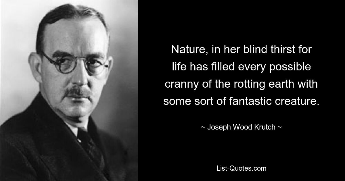 Nature, in her blind thirst for life has filled every possible cranny of the rotting earth with some sort of fantastic creature. — © Joseph Wood Krutch