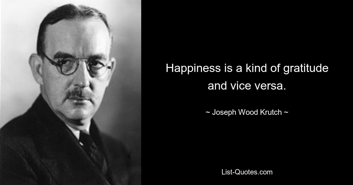 Happiness is a kind of gratitude and vice versa. — © Joseph Wood Krutch