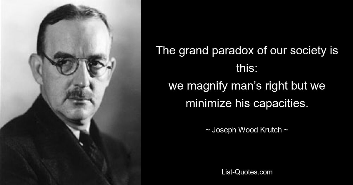 The grand paradox of our society is this:
we magnify man’s right but we minimize his capacities. — © Joseph Wood Krutch