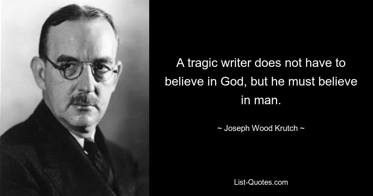 A tragic writer does not have to believe in God, but he must believe in man. — © Joseph Wood Krutch