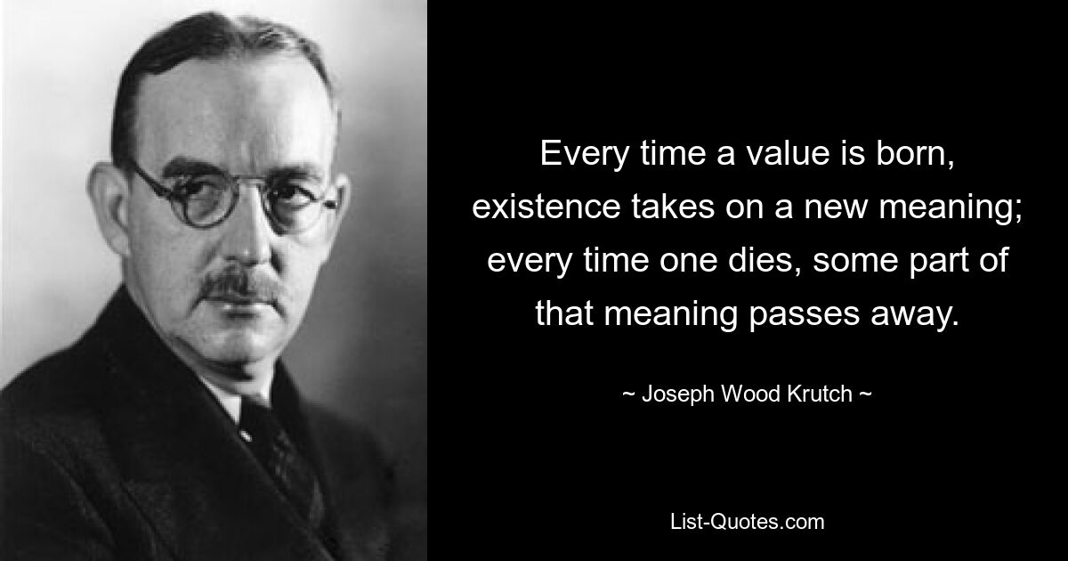 Every time a value is born, existence takes on a new meaning; every time one dies, some part of that meaning passes away. — © Joseph Wood Krutch