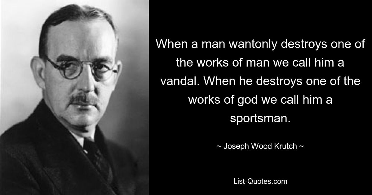 When a man wantonly destroys one of the works of man we call him a vandal. When he destroys one of the works of god we call him a sportsman. — © Joseph Wood Krutch