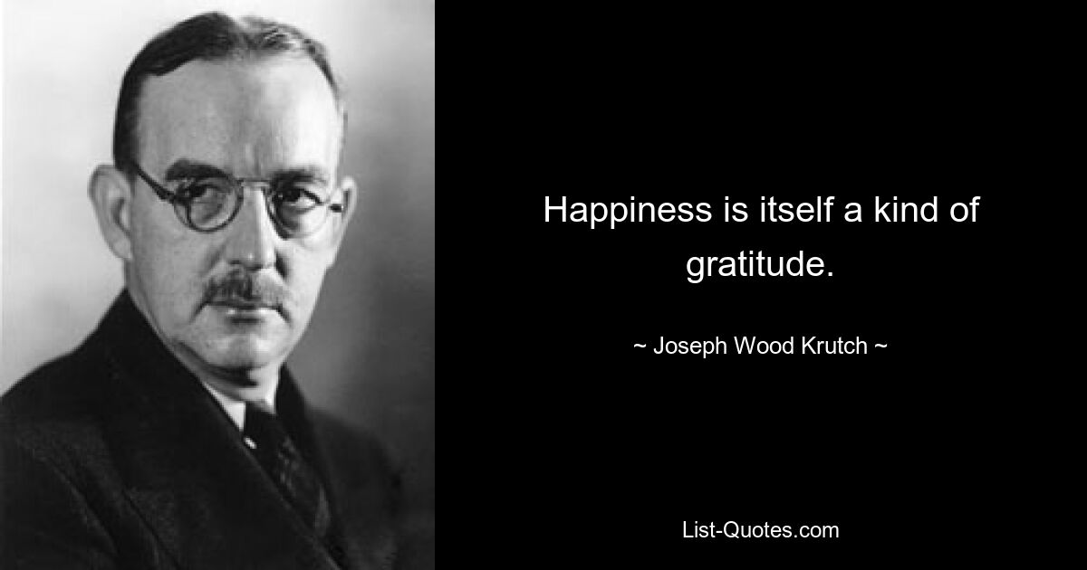 Happiness is itself a kind of gratitude. — © Joseph Wood Krutch