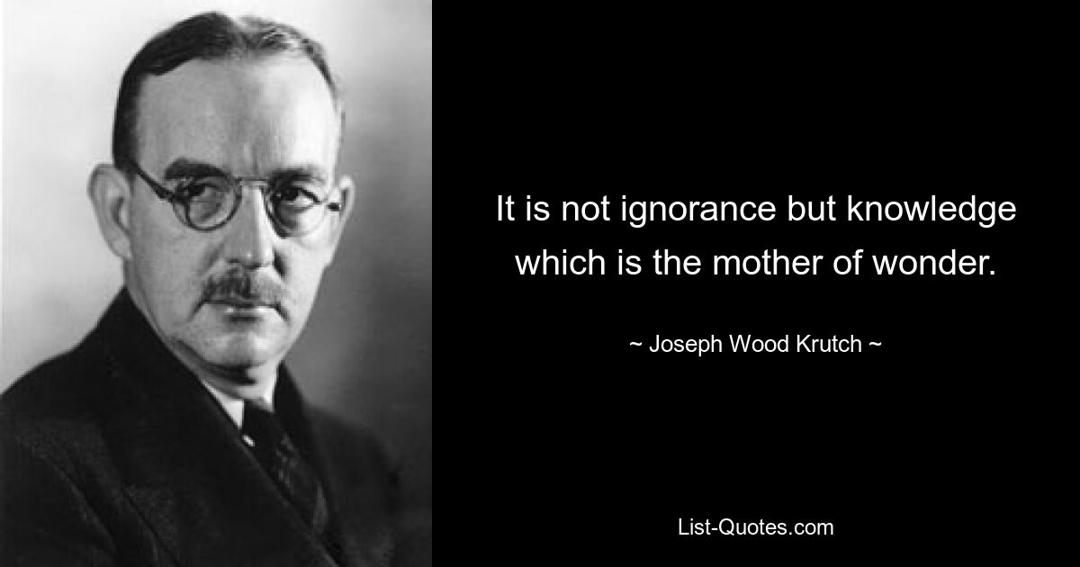 It is not ignorance but knowledge which is the mother of wonder. — © Joseph Wood Krutch