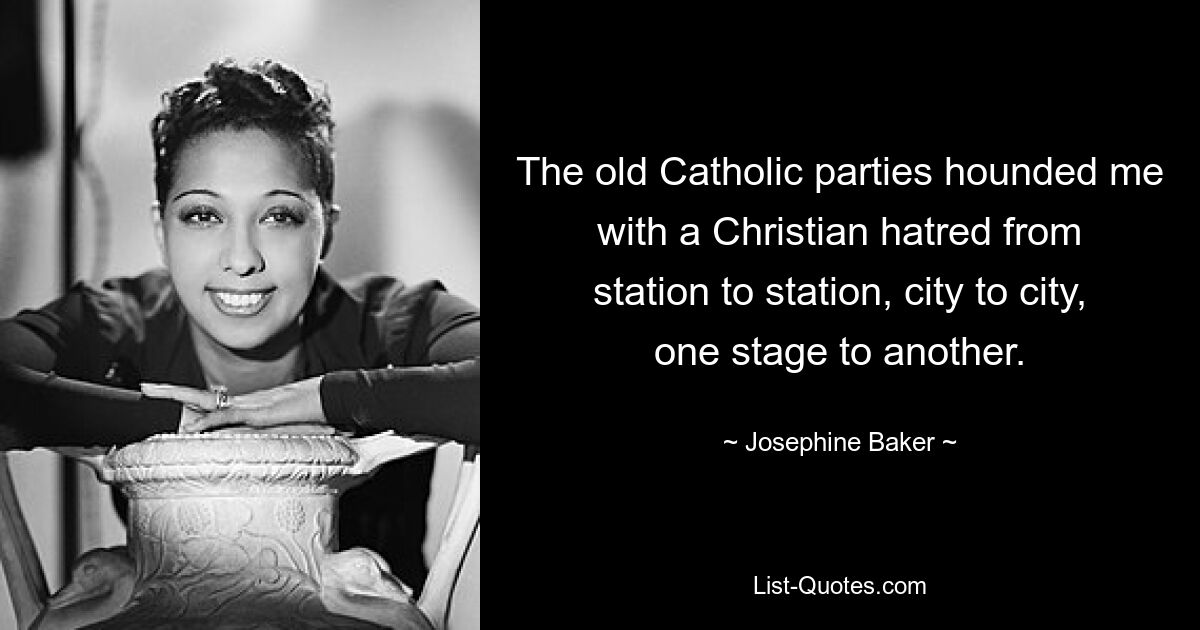 The old Catholic parties hounded me with a Christian hatred from station to station, city to city, one stage to another. — © Josephine Baker