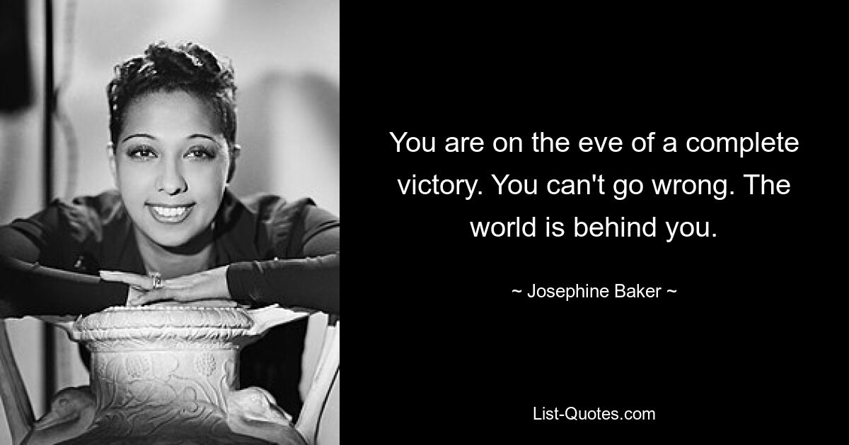 You are on the eve of a complete victory. You can't go wrong. The world is behind you. — © Josephine Baker