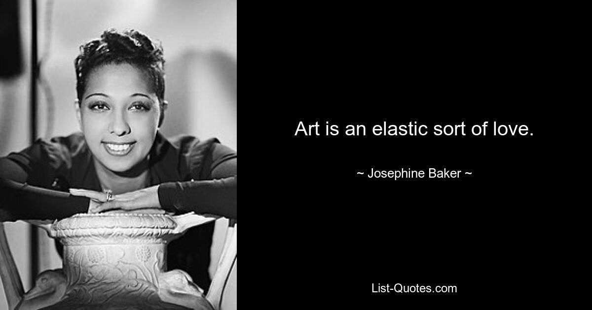 Art is an elastic sort of love. — © Josephine Baker