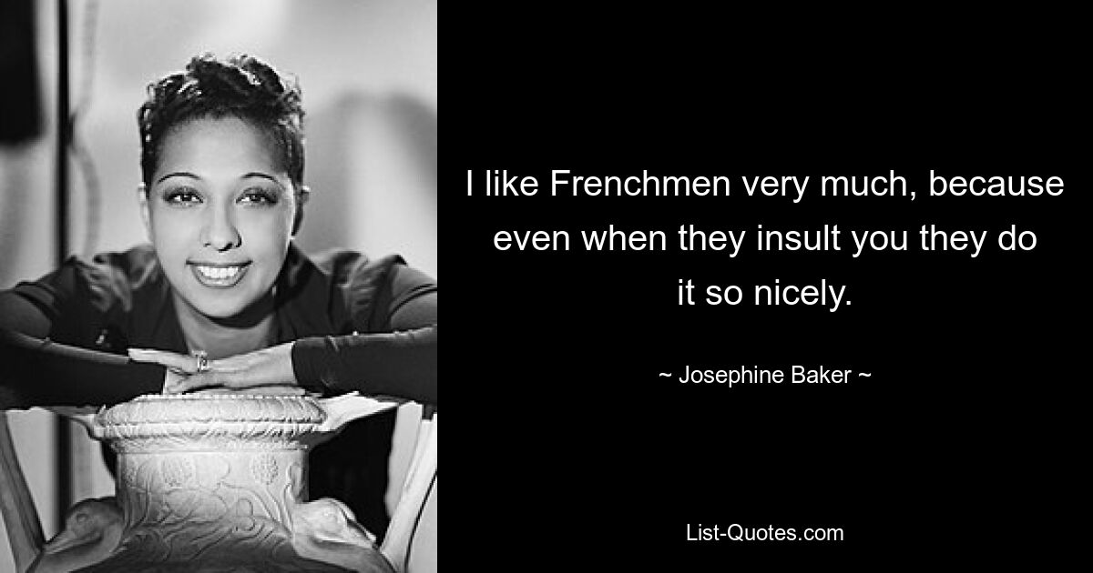 I like Frenchmen very much, because even when they insult you they do it so nicely. — © Josephine Baker