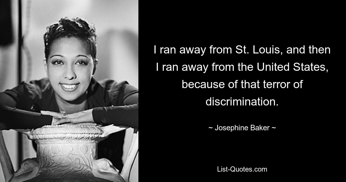 I ran away from St. Louis, and then I ran away from the United States, because of that terror of discrimination. — © Josephine Baker