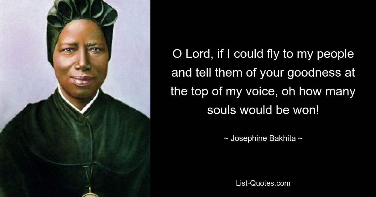 O Lord, if I could fly to my people and tell them of your goodness at the top of my voice, oh how many souls would be won! — © Josephine Bakhita