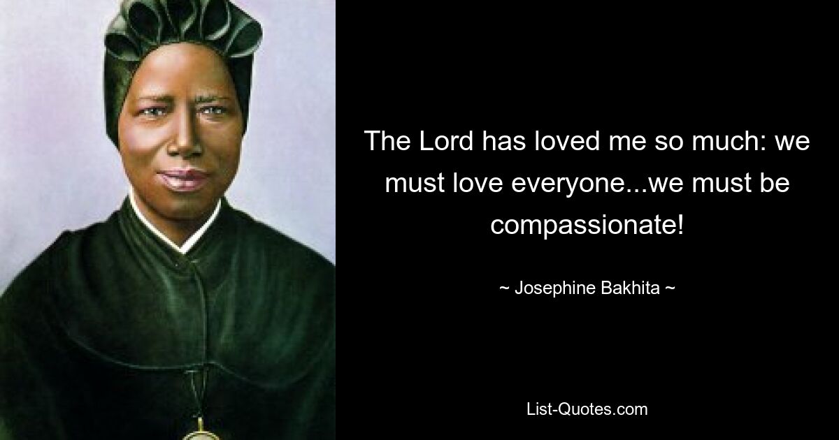 The Lord has loved me so much: we must love everyone...we must be compassionate! — © Josephine Bakhita