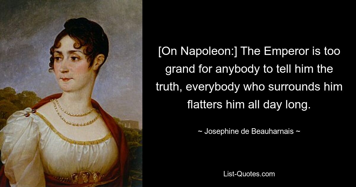 [О Наполеоне:] Император слишком велик, чтобы кто-нибудь мог сказать ему правду, все, кто его окружает, целый день ему льстят. — © Жозефина де Богарне