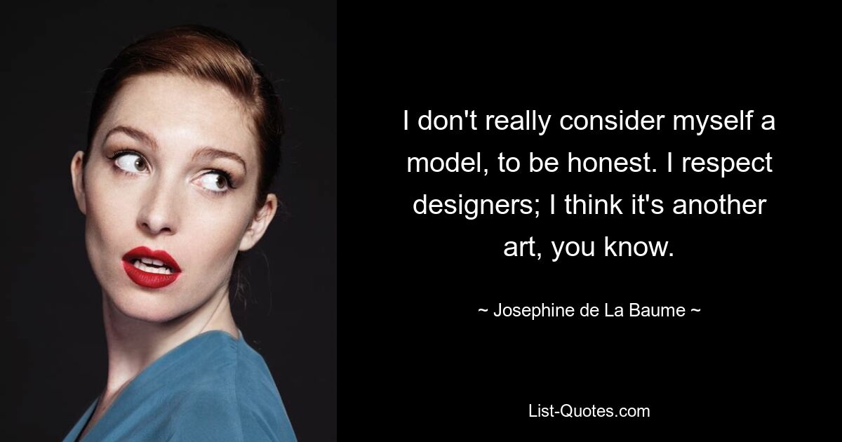 I don't really consider myself a model, to be honest. I respect designers; I think it's another art, you know. — © Josephine de La Baume