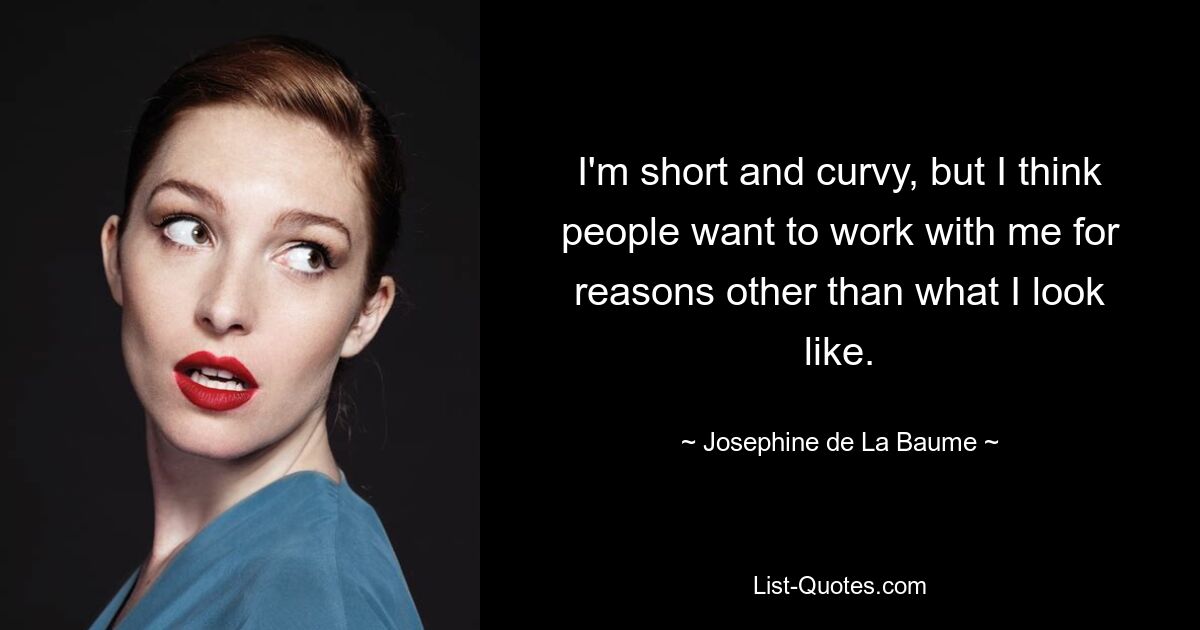 I'm short and curvy, but I think people want to work with me for reasons other than what I look like. — © Josephine de La Baume