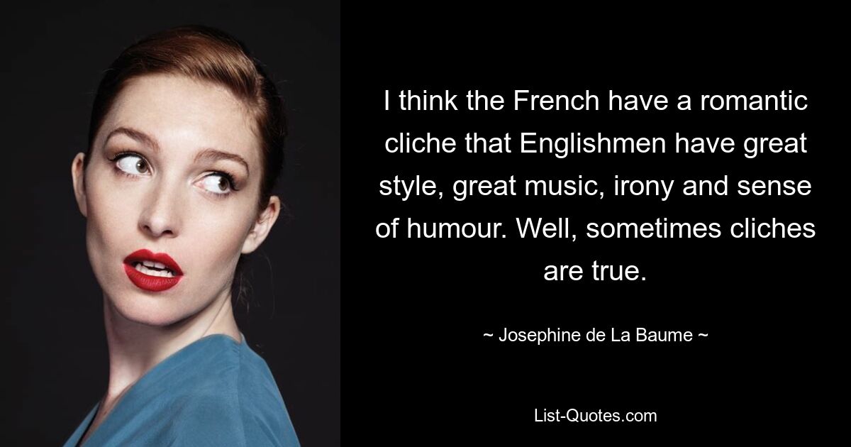 I think the French have a romantic cliche that Englishmen have great style, great music, irony and sense of humour. Well, sometimes cliches are true. — © Josephine de La Baume