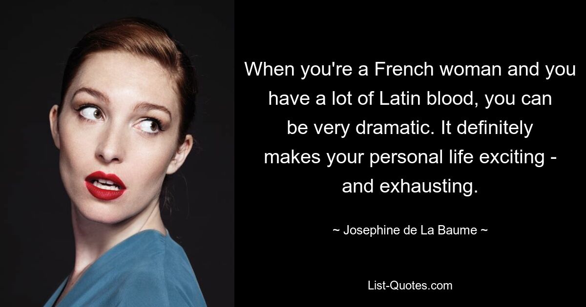 When you're a French woman and you have a lot of Latin blood, you can be very dramatic. It definitely makes your personal life exciting - and exhausting. — © Josephine de La Baume