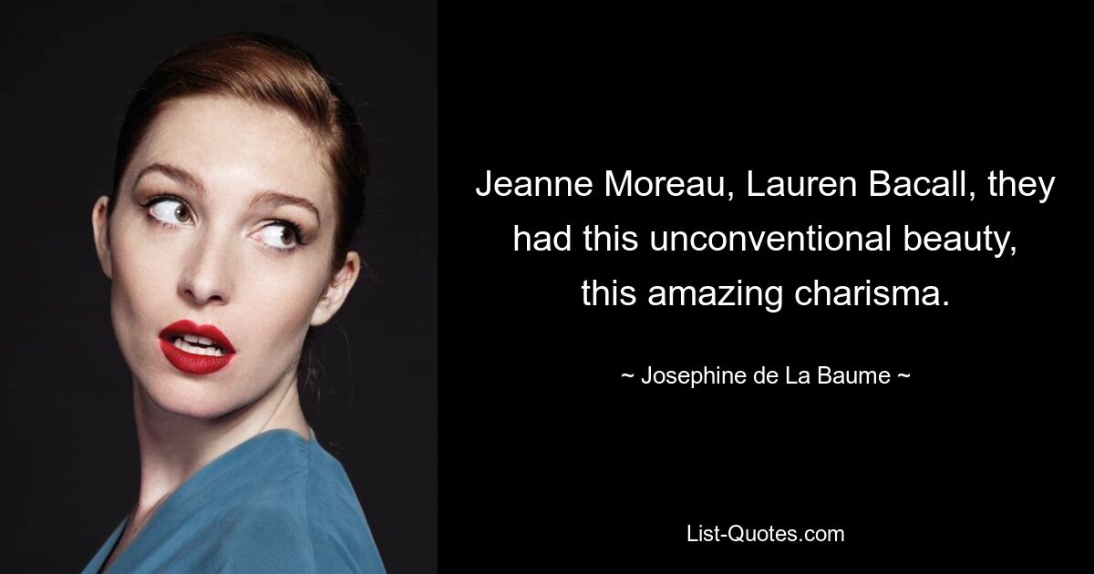 Jeanne Moreau, Lauren Bacall, they had this unconventional beauty, this amazing charisma. — © Josephine de La Baume