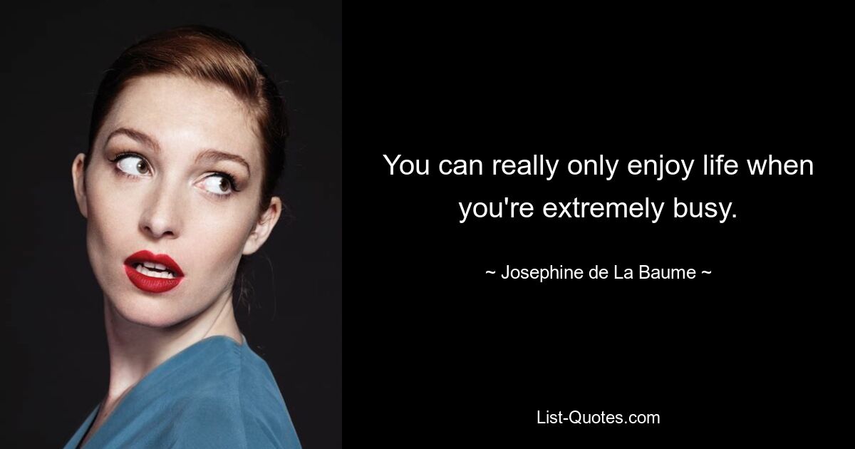 You can really only enjoy life when you're extremely busy. — © Josephine de La Baume