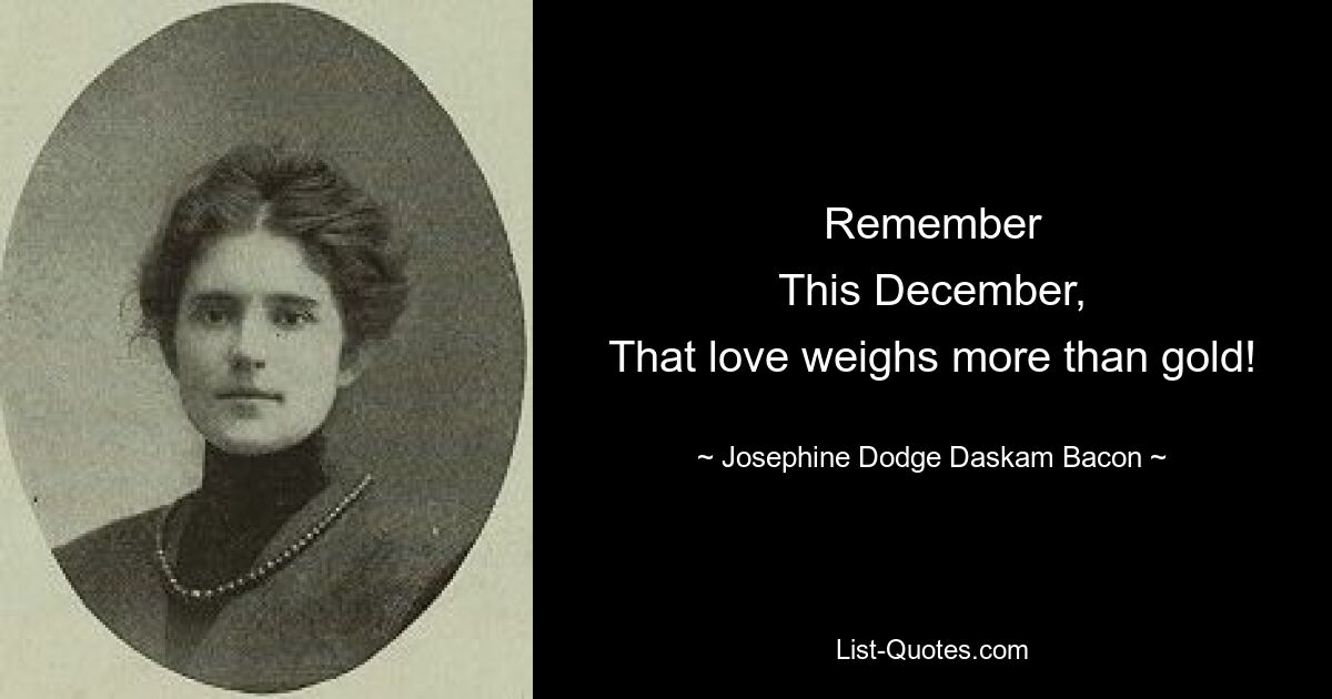 Remember
This December,
That love weighs more than gold! — © Josephine Dodge Daskam Bacon