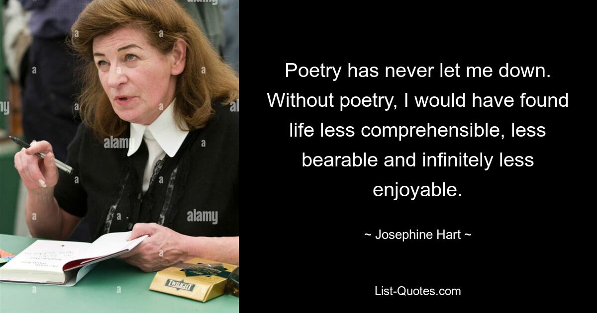 Poetry has never let me down. Without poetry, I would have found life less comprehensible, less bearable and infinitely less enjoyable. — © Josephine Hart