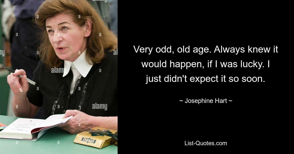 Very odd, old age. Always knew it would happen, if I was lucky. I just didn't expect it so soon. — © Josephine Hart