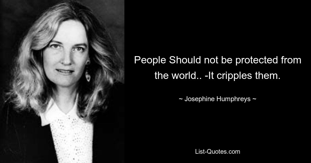 People Should not be protected from the world.. -It cripples them. — © Josephine Humphreys