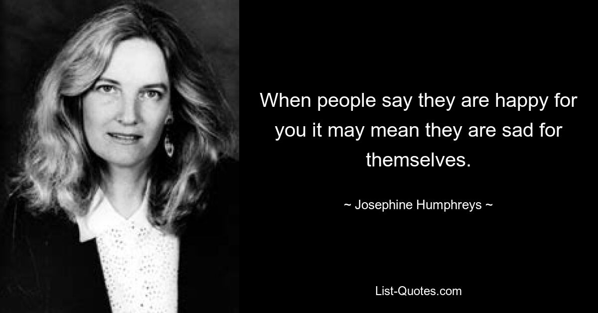 When people say they are happy for you it may mean they are sad for themselves. — © Josephine Humphreys