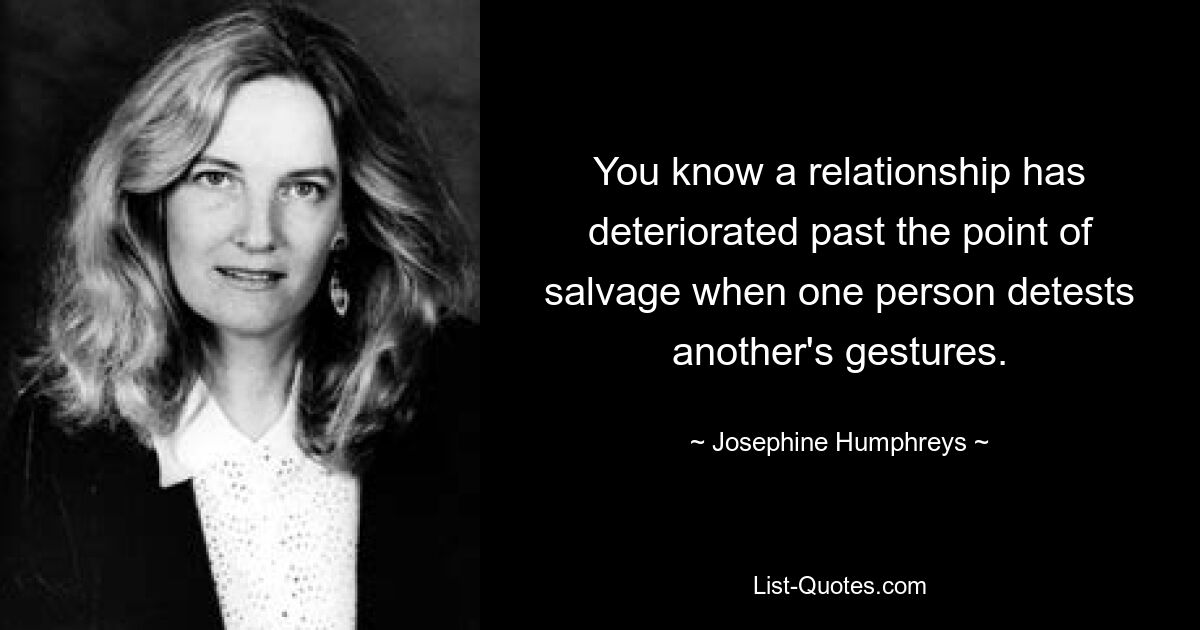 You know a relationship has deteriorated past the point of salvage when one person detests another's gestures. — © Josephine Humphreys