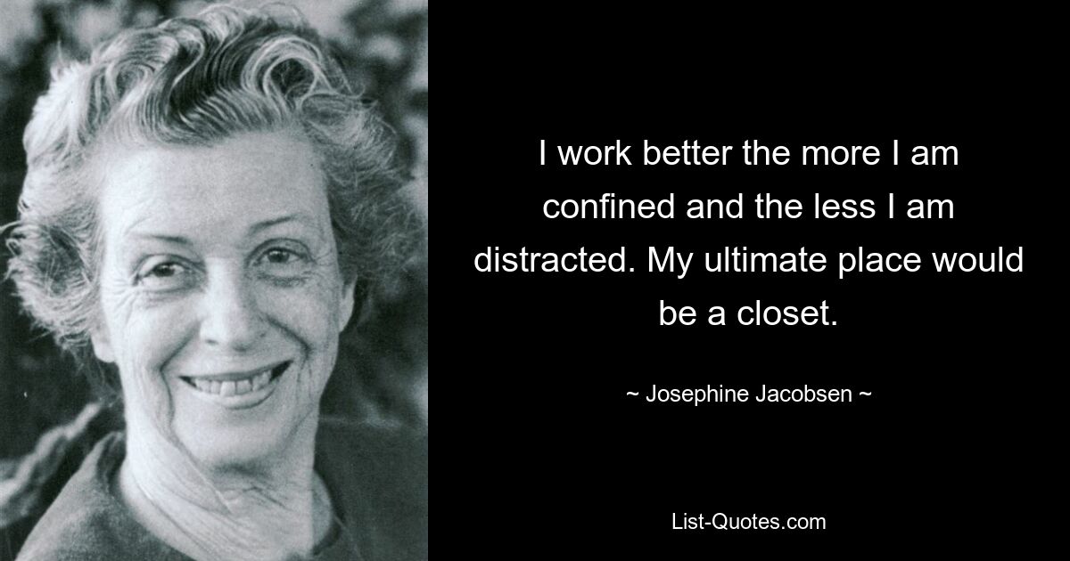 I work better the more I am confined and the less I am distracted. My ultimate place would be a closet. — © Josephine Jacobsen