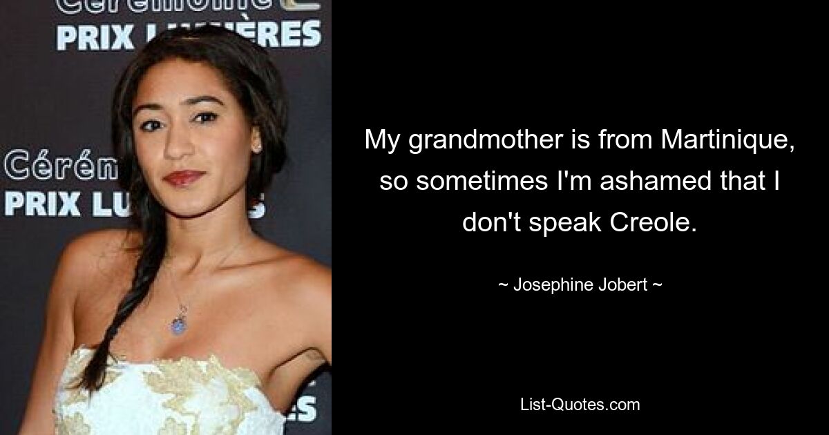 My grandmother is from Martinique, so sometimes I'm ashamed that I don't speak Creole. — © Josephine Jobert