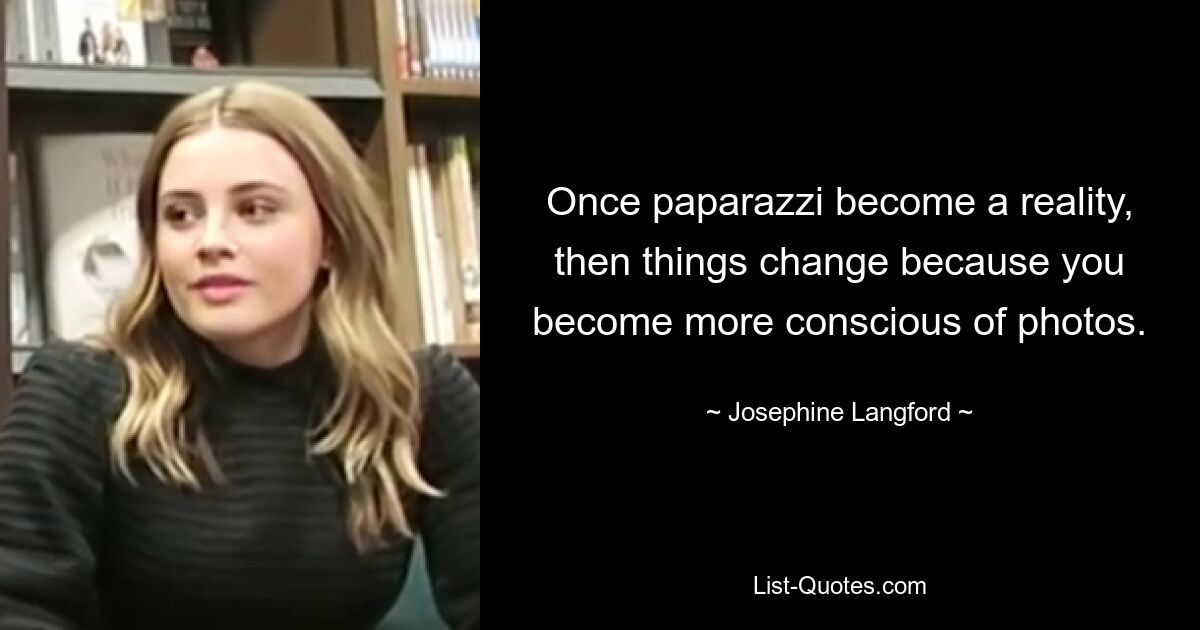 Как только папарацци станут реальностью, все изменится, потому что вы станете более внимательно относиться к фотографиям. — © Жозефина Лэнгфорд