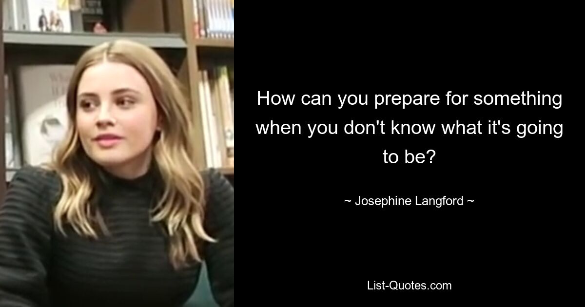 How can you prepare for something when you don't know what it's going to be? — © Josephine Langford