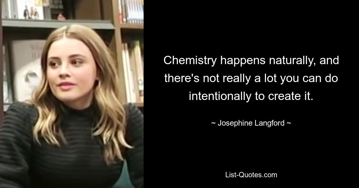 Chemistry happens naturally, and there's not really a lot you can do intentionally to create it. — © Josephine Langford