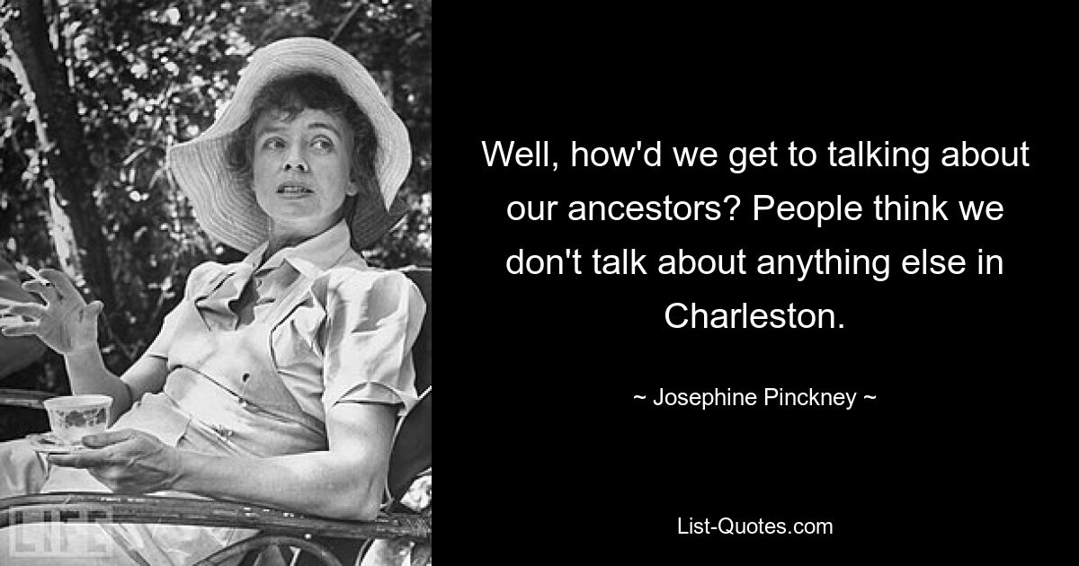 Well, how'd we get to talking about our ancestors? People think we don't talk about anything else in Charleston. — © Josephine Pinckney