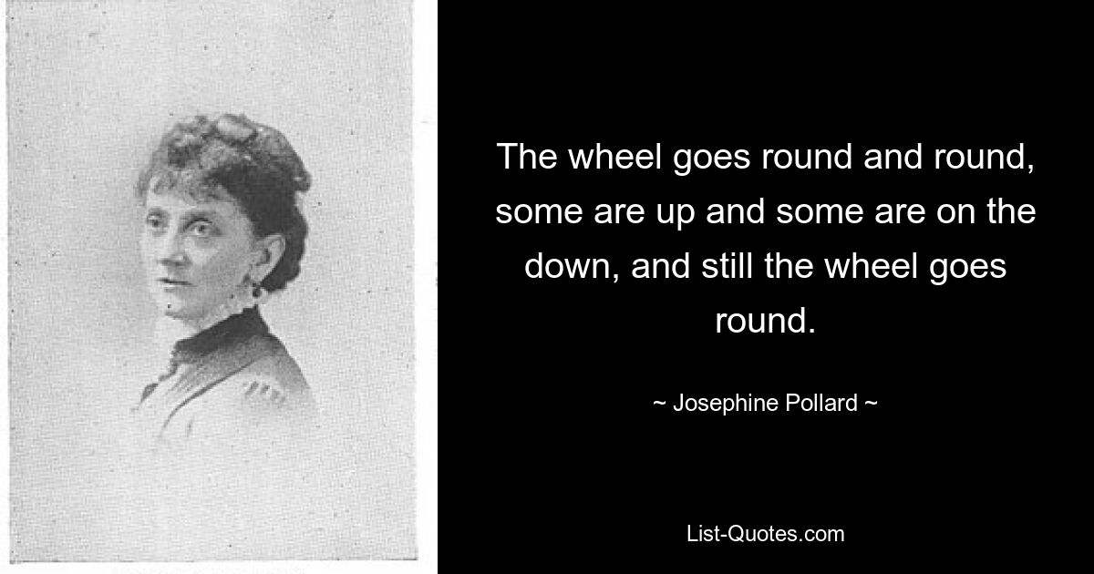 The wheel goes round and round, some are up and some are on the down, and still the wheel goes round. — © Josephine Pollard