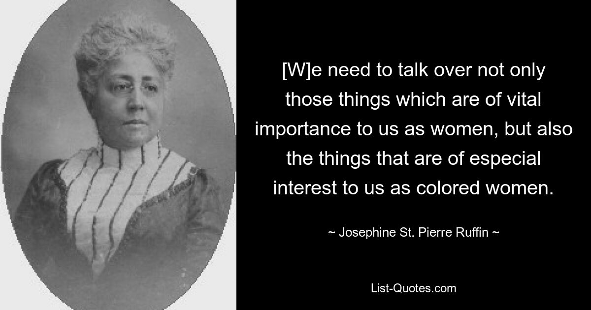 [W]e need to talk over not only those things which are of vital importance to us as women, but also the things that are of especial interest to us as colored women. — © Josephine St. Pierre Ruffin