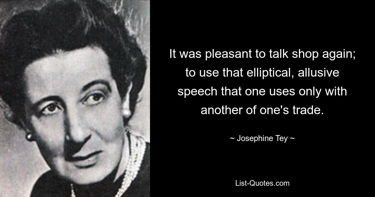 It was pleasant to talk shop again; to use that elliptical, allusive speech that one uses only with another of one's trade. — © Josephine Tey